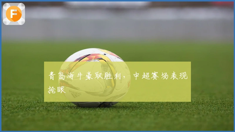 青岛海牛豪取胜利，中超赛场表现抢眼
