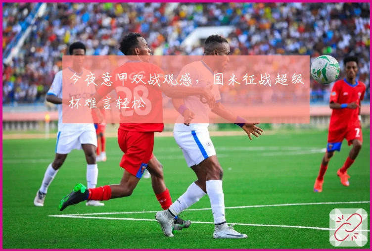 今夜意甲双战观感,国米征战超级杯难言轻松