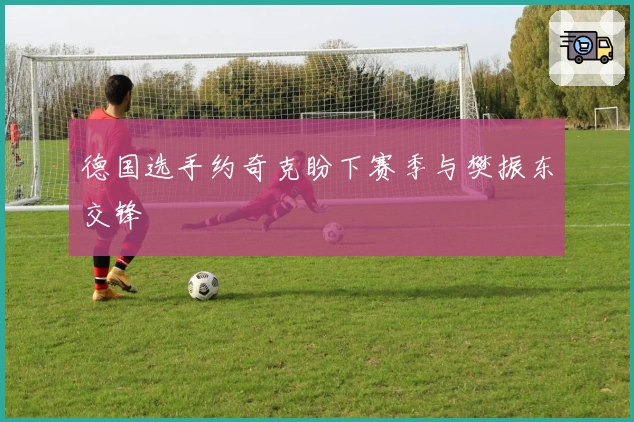 德国选手约奇克盼下赛季与樊振东交锋