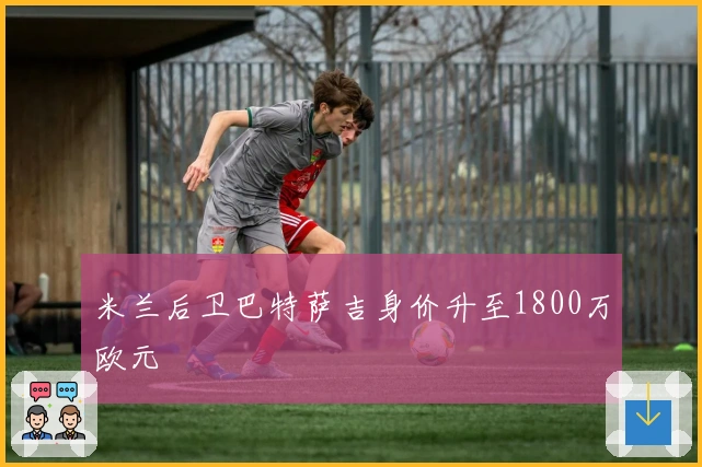 米兰后卫巴特萨吉身价升至1800万欧元