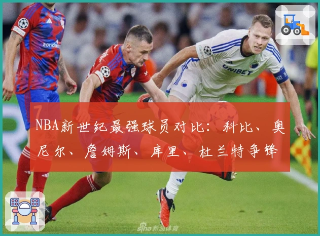 NBA新世纪最强球员对比：科比、奥尼尔、詹姆斯、库里、杜兰特争锋