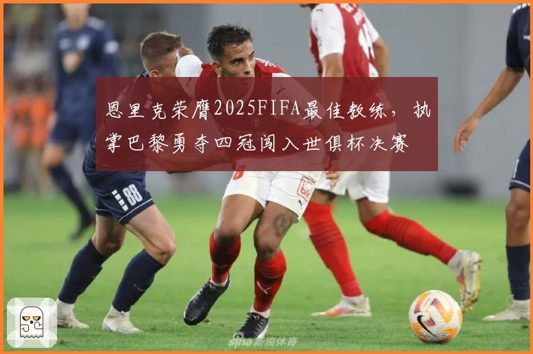 恩里克荣膺2025FIFA最佳教练，执掌巴黎勇夺四冠闯入世俱杯决赛
