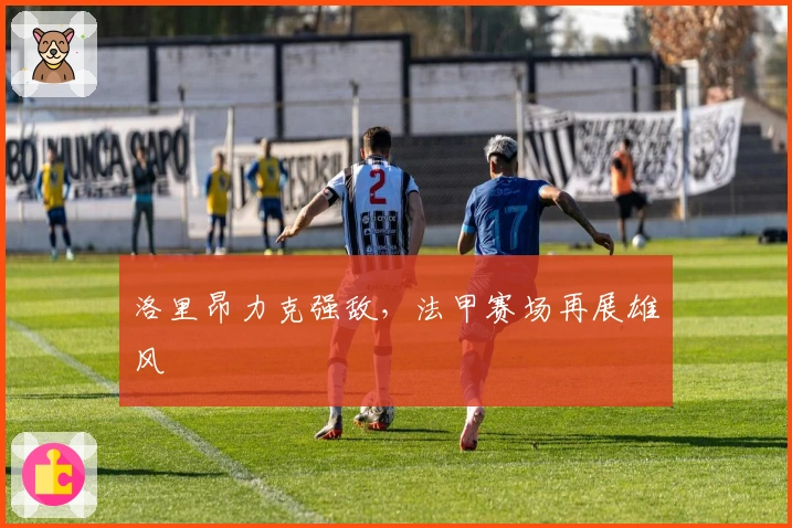 洛里昂力克强敌，法甲赛场再展雄风