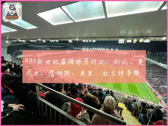 NBA新世纪最强球员对比：科比、奥尼尔、詹姆斯、库里、杜兰特争锋
