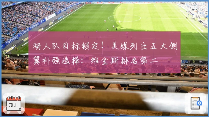 湖人队目标锁定！美媒列出五大侧翼补强选择：维金斯排名第二