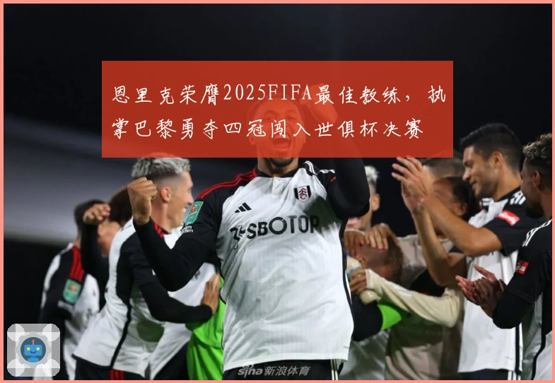 恩里克荣膺2025FIFA最佳教练，执掌巴黎勇夺四冠闯入世俱杯决赛