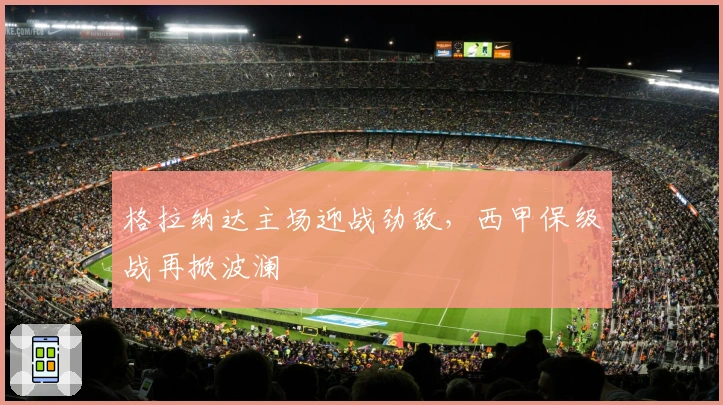 格拉纳达主场迎战劲敌，西甲保级战再掀波澜