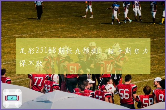 足彩25188期任九预测：纽卡斯尔力保不败