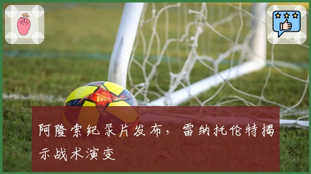 阿隆索纪录片发布，雷纳托伦特揭示战术演变