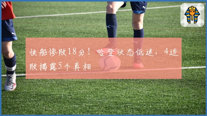 快船惨败18分！哈登状态低迷，4连败揭露5个真相