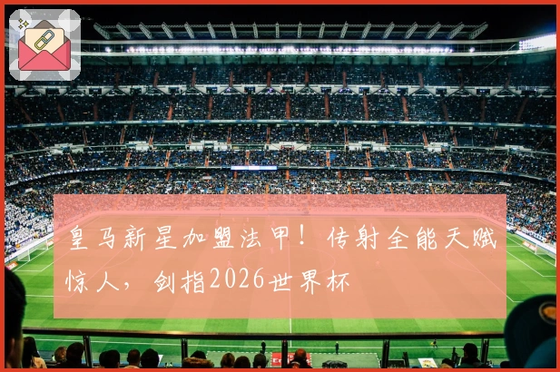 皇马新星加盟法甲！传射全能天赋惊人，剑指2026世界杯