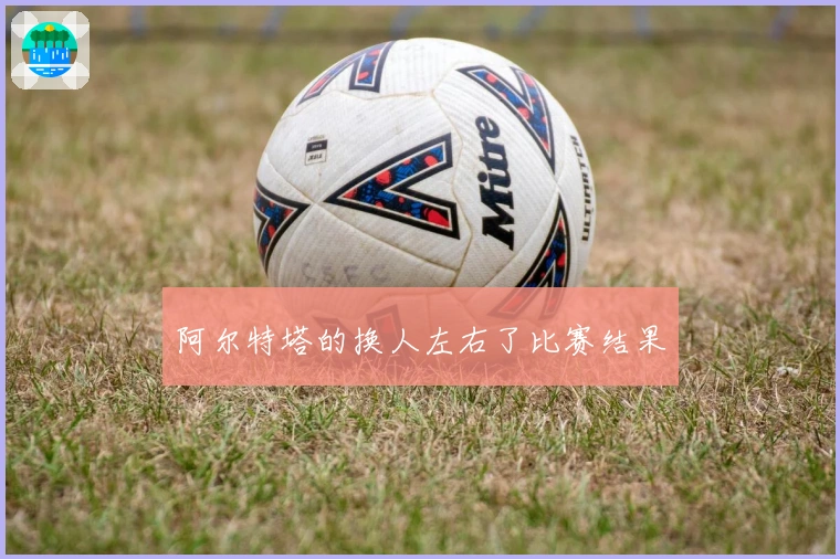 阿尔特塔的换人左右了比赛结果