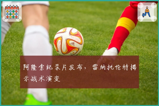 阿隆索纪录片发布，雷纳托伦特揭示战术演变